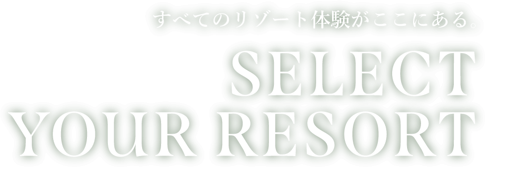 すべてのリゾート体験がここにある SELECT YOUR RESORT